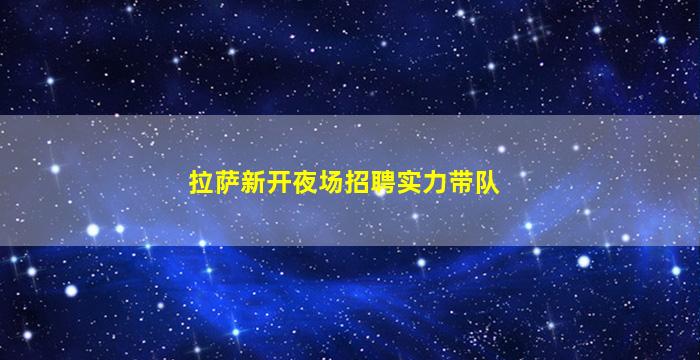 拉萨新开夜场招聘实力带队